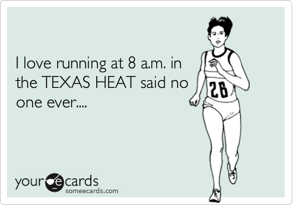 

I love running at 8 a.m. in
the TEXAS HEAT said no
one ever....