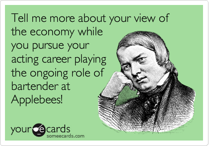 Tell me more about your view of the economy while
you pursue your
acting career playing
the ongoing role of
bartender at
Applebees!