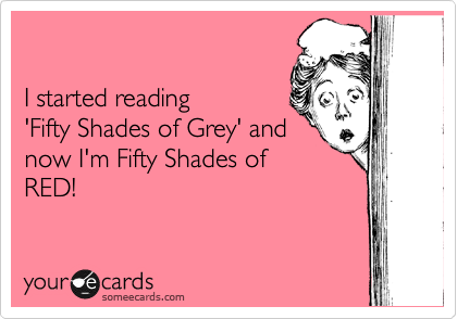 

I started reading 
'Fifty Shades of Grey' and
now I'm Fifty Shades of
RED!