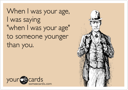When I was your age,
I was saying 
"when I was your age" 
to someone younger
than you.