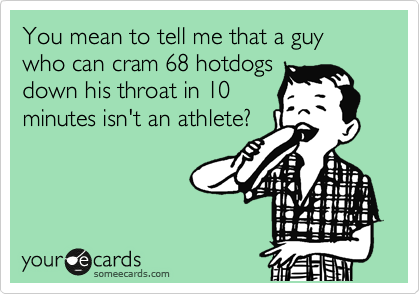 You mean to tell me that a guy who can cram 68 hotdogs
down his throat in 10
minutes isn't an athlete? 