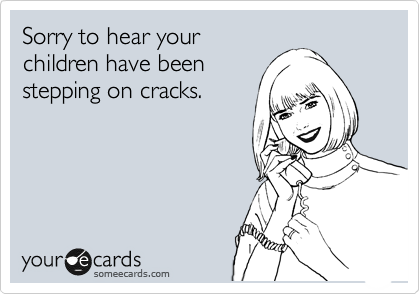 Sorry to hear your
children have been
stepping on cracks. 