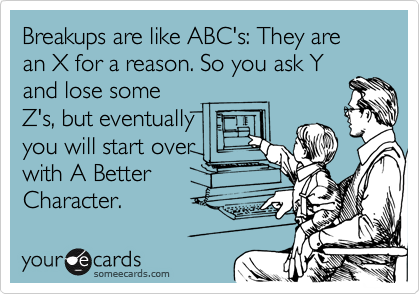 Breakups are like ABC's: They are an X for a reason. So you ask Y
and lose some
Z's, but eventually
you will start over
with A Better
Character.