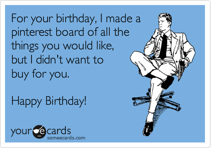 For your birthday, I made a
pinterest board of all the
things you would like,
but I didn't want to
buy for you.

Happy Birthday!