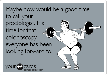 Maybe now would be a good time to call your
proctologist. It's
time for that
colonoscopy
everyone has been
looking forward to.