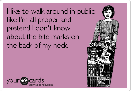 I like to walk around in public
like I'm all proper and
pretend I don't know
about the bite marks on
the back of my neck.