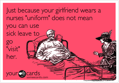 Just because your girlfriend wears a nurses "uniform" does not mean
you can use
sick leave to
go
"visit"
her. 