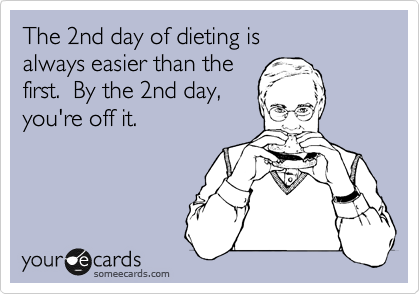 The 2nd day of dieting is 
always easier than the 
first.  By the 2nd day,
you're off it.