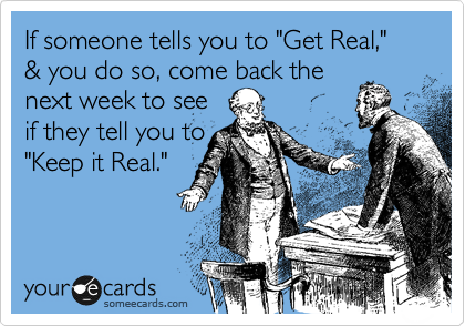 If someone tells you to "Get Real," & you do so, come back the
next week to see
if they tell you to
"Keep it Real."