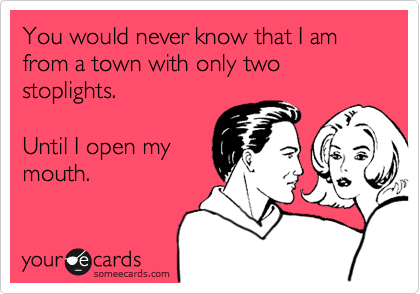 You would never know that I am from a town with only two stoplights.

Until I open my
mouth. 
