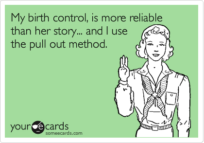 My birth control, is more reliable than her story... and I use 
the pull out method.