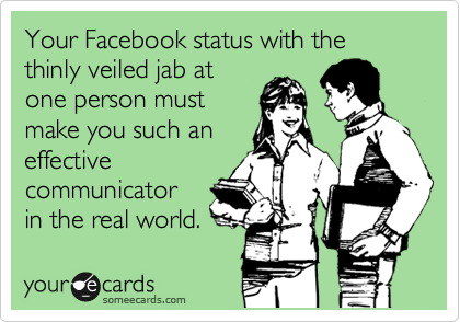 Your Facebook status with the thinly veiled jab at
one person must
make you such an
effective
communicator
in the real world.