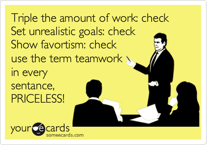 Triple the amount of work: check Set unrealistic goals: check
Show favortism: check 
use the term teamwork
in every
sentance,
PRICELESS!