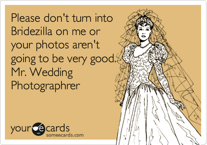 Please don't turn into
Bridezilla on me or 
your photos aren't
going to be very good.
Mr. Wedding 
Photographrer