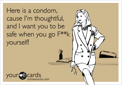 Here is a condom,
cause I'm thoughtful,
and I want you to be
safe when you go F**k
yourself!
