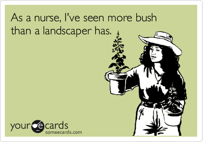 As a nurse, I've seen more bush than a landscaper has.