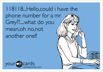 118118...Hello,could i have the phone number for a mr
Grey??....what do you
mean,oh no,not
another one!!