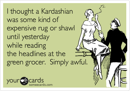 I thought a Kardashian
was some kind of
expensive rug or shawl
until yesterday
while reading
the headlines at the 
green grocer.  Simply awful. 