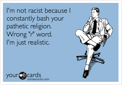 I'm not racist because I
constantly bash your
pathetic religion. 
Wrong "r" word. 
I'm just realistic. 