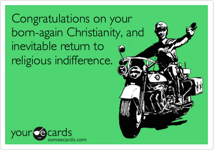 Congratulations on your
born-again Christianity, and
inevitable return to
religious indifference. 