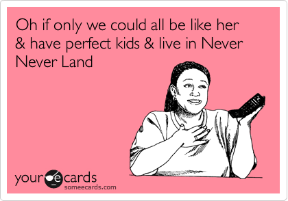 Oh if only we could all be like her & have perfect kids & live in Never Never Land