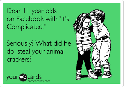 Dear 11 year olds
on Facebook with "It's
Complicated."

Seriously? What did he
do, steal your animal
crackers?