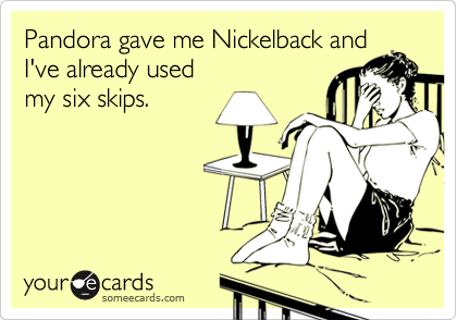 Pandora gave me Nickelback and 
I've already used
my six skips.