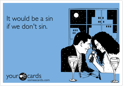 
It would be a sin
if we don't sin.
