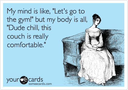 My mind is like, "Let's go to
the gym!" but my body is all,
"Dude chill, this  
couch is really
comfortable."