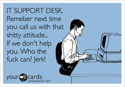 IT SUPPORT DESK.
Remeber next time
you call us with that
shitty attitude...
If we don't help
you. Who the
fuck can? Jerk!