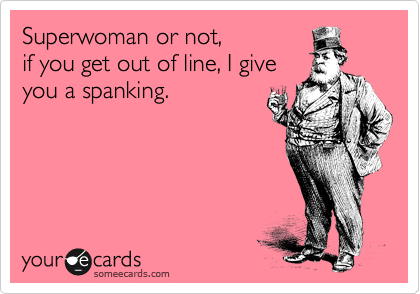 Superwoman or not,
if you get out of line, I give
you a spanking.