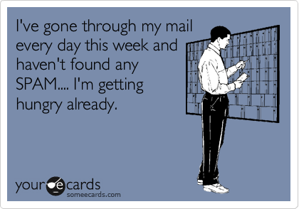 I've gone through my mail
every day this week and
haven't found any
SPAM.... I'm getting
hungry already.