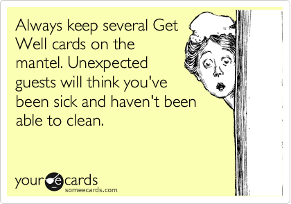 Always keep several Get
Well cards on the
mantel. Unexpected
guests will think you've
been sick and haven't been
able to clean.