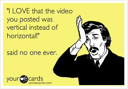 "I LOVE that the video
you posted was
vertical instead of
horizontal!"

said no one ever.
