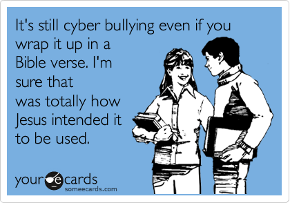 It's still cyber bullying even if you wrap it up in a
Bible verse. I'm
sure that
was totally how
Jesus intended it
to be used.