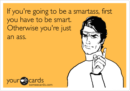 If you're going to be a smartass, first you have to be smart.
Otherwise you're just
an ass.
