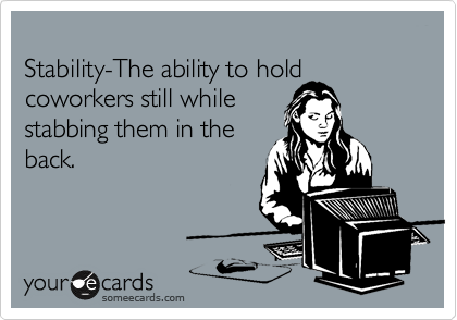 
Stability-The ability to hold coworkers still while
stabbing them in the
back.