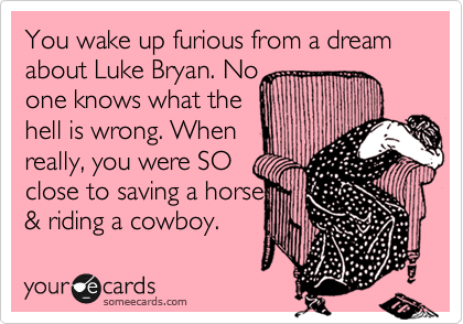 You wake up furious from a dream about Luke Bryan. No
one knows what the
hell is wrong. When
really, you were SO
close to saving a horse 
& riding a cowboy.