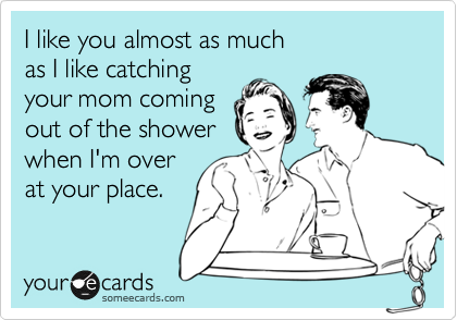 I like you almost as much 
as I like catching 
your mom coming
out of the shower
when I'm over
at your place.