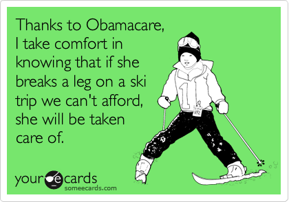 Thanks to Obamacare,
I take comfort in
knowing that if she
breaks a leg on a ski
trip we can't afford,
she will be taken
care of.