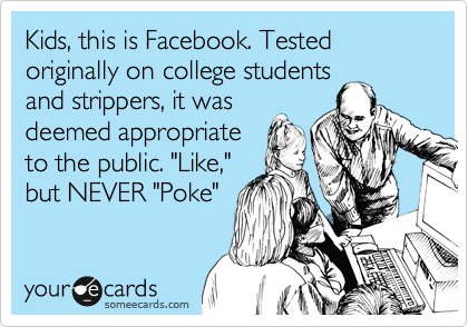 Kids, this is Facebook. Tested originally on college students
and strippers, it was
deemed appropriate
to the public. "Like,"
but NEVER "Poke"
