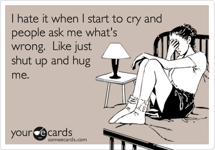 I hate it when I start to cry and
people ask me what's
wrong.  Like just
shut up and hug
me.