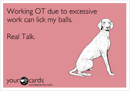 Working OT due to excessive work can lick my balls. 

Real Talk. 