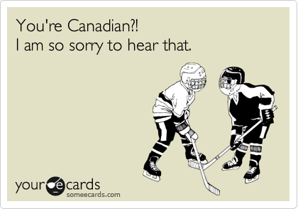 You're Canadian?!                          I am so sorry to hear that.