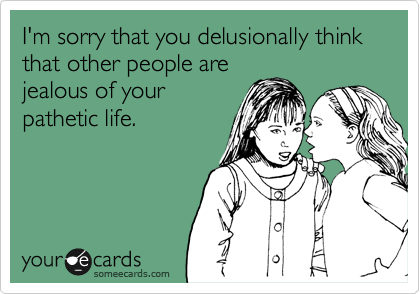 I'm sorry that you delusionally think that other people are
jealous of your
pathetic life. 