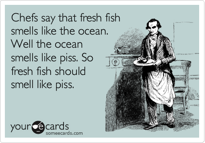 Chefs say that fresh fish
smells like the ocean. 
Well the ocean
smells like piss. So
fresh fish should
smell like piss.  