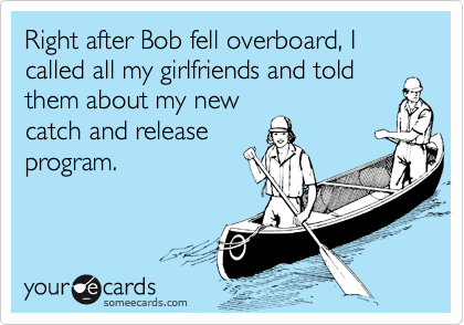 Right after Bob fell overboard, I called all my girlfriends and told them about my new
catch and release
program.
