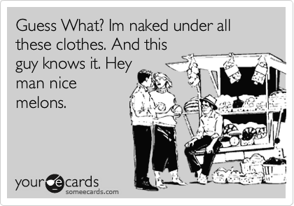Guess What? Im naked under all these clothes. And this
guy knows it. Hey
man nice
melons.