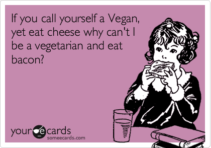 If you call yourself a Vegan,
yet eat cheese why can't I
be a vegetarian and eat
bacon?