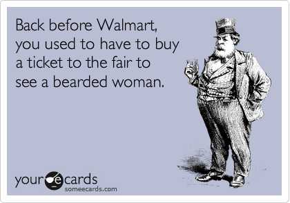 Back before Walmart, 
you used to have to buy 
a ticket to the fair to 
see a bearded woman.